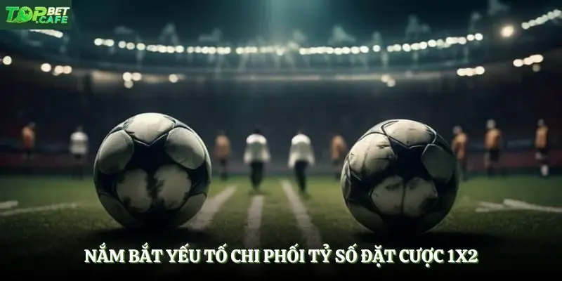 Nắm bắt yếu tố chi phối tỷ số đặt cược 1x2